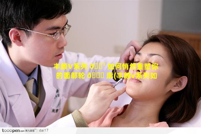 丰颜V系列 🌹 如何悄然重塑你的面部轮 🍁 廓(丰颜v系列如何悄然重塑你的面部轮廓)